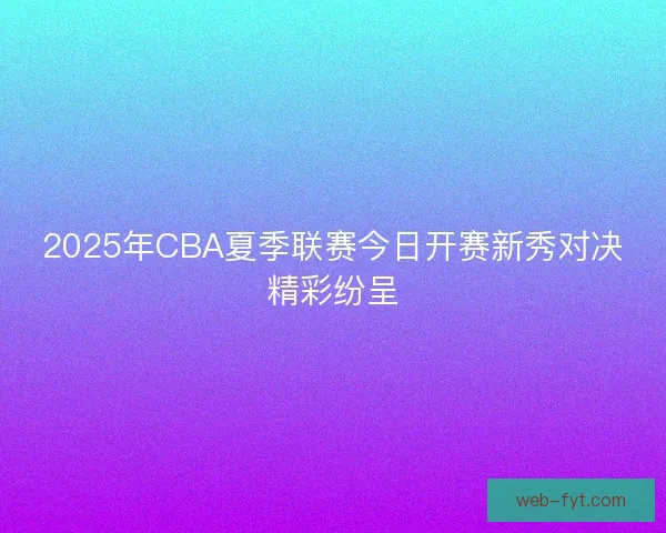2025年CBA夏季联赛今日开赛新秀对决精彩纷呈